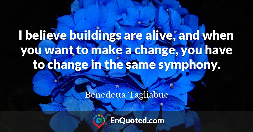 I believe buildings are alive, and when you want to make a change, you have to change in the same symphony.