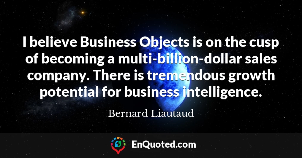I believe Business Objects is on the cusp of becoming a multi-billion-dollar sales company. There is tremendous growth potential for business intelligence.