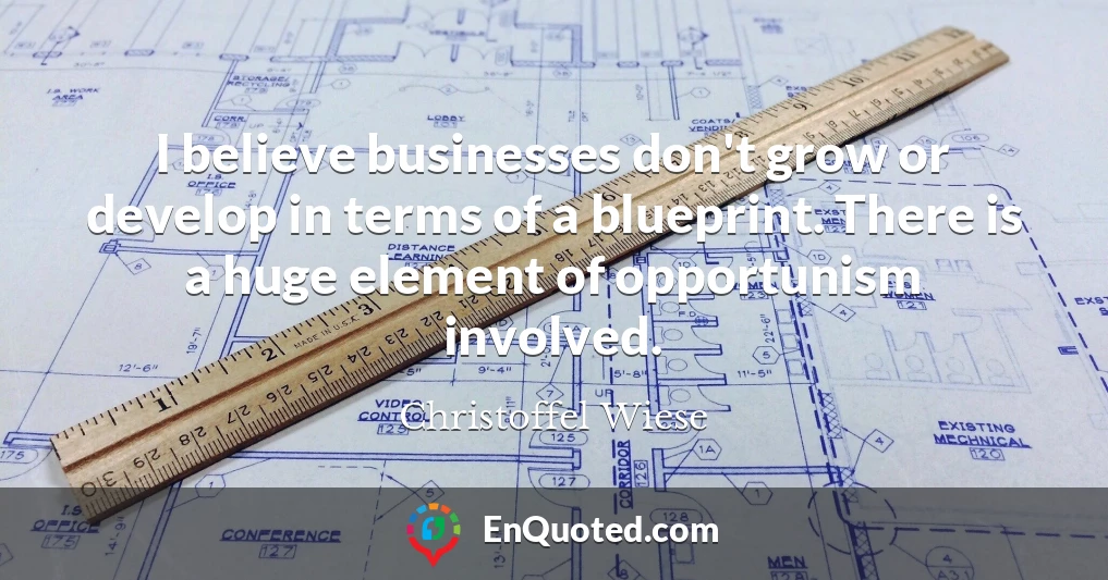 I believe businesses don't grow or develop in terms of a blueprint. There is a huge element of opportunism involved.