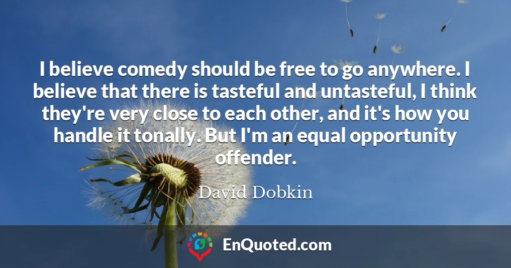 I believe comedy should be free to go anywhere. I believe that there is tasteful and untasteful, I think they're very close to each other, and it's how you handle it tonally. But I'm an equal opportunity offender.