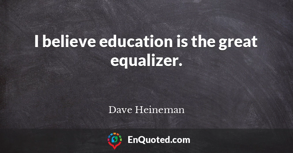 I believe education is the great equalizer.