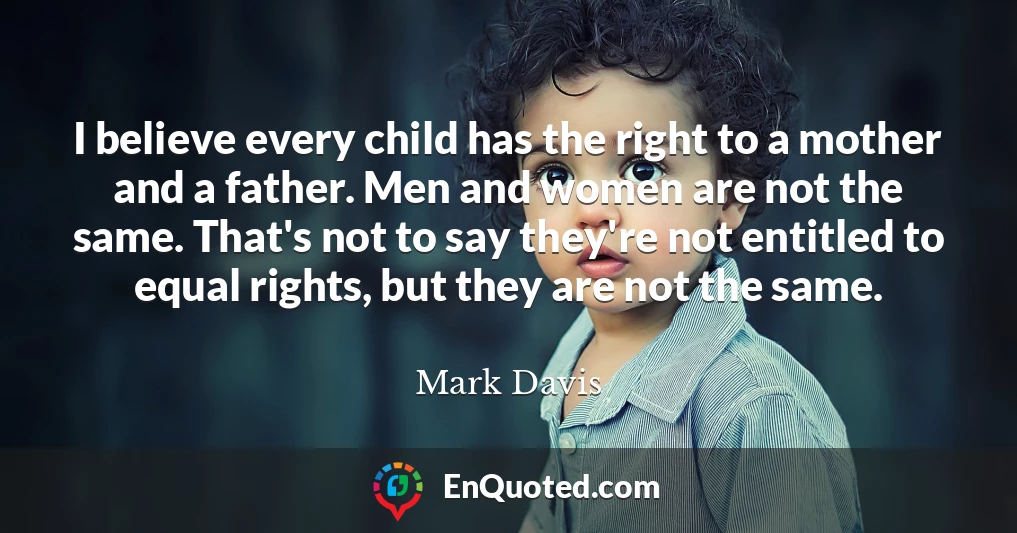 I believe every child has the right to a mother and a father. Men and women are not the same. That's not to say they're not entitled to equal rights, but they are not the same.
