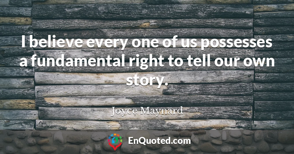 I believe every one of us possesses a fundamental right to tell our own story.
