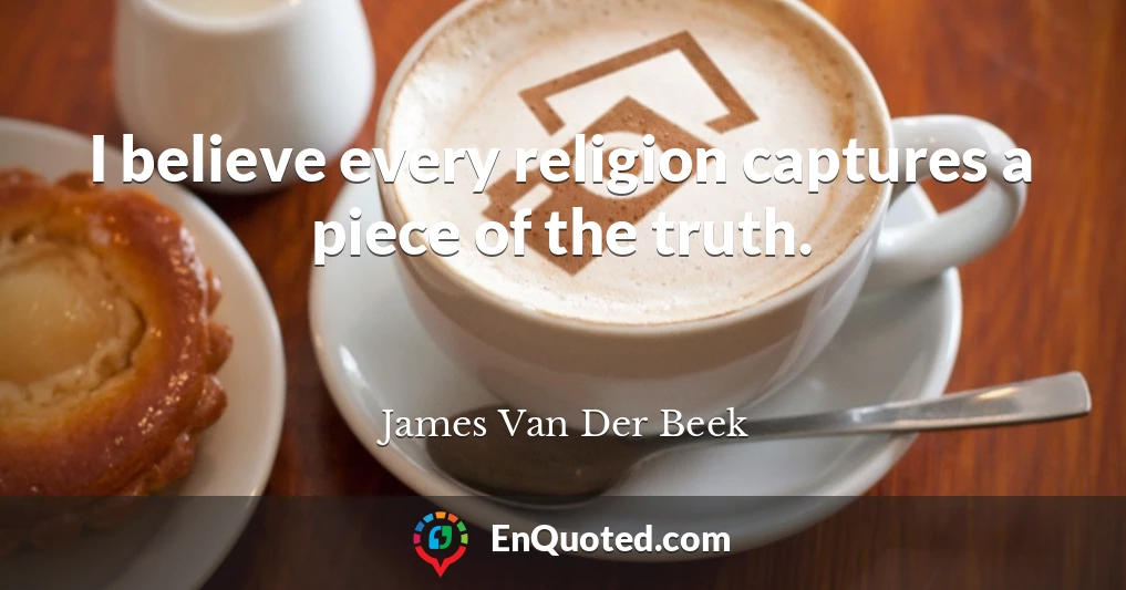 I believe every religion captures a piece of the truth.