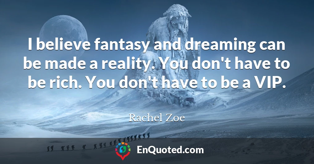 I believe fantasy and dreaming can be made a reality. You don't have to be rich. You don't have to be a VIP.