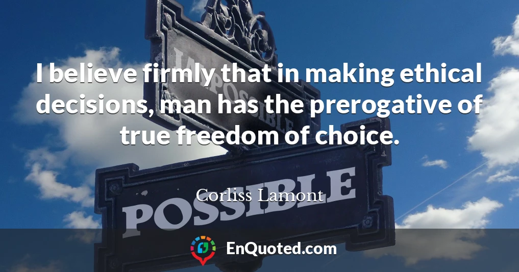 I believe firmly that in making ethical decisions, man has the prerogative of true freedom of choice.