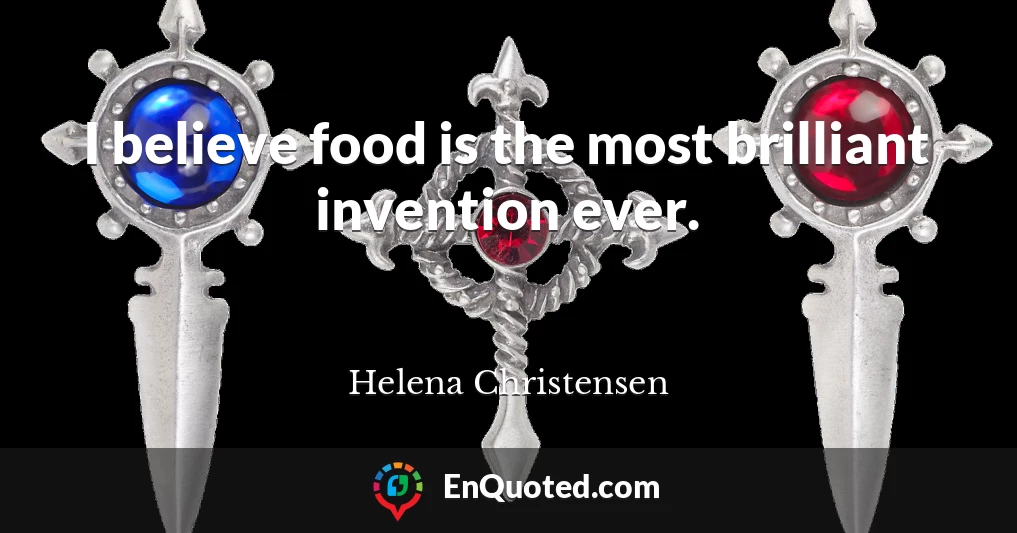 I believe food is the most brilliant invention ever.