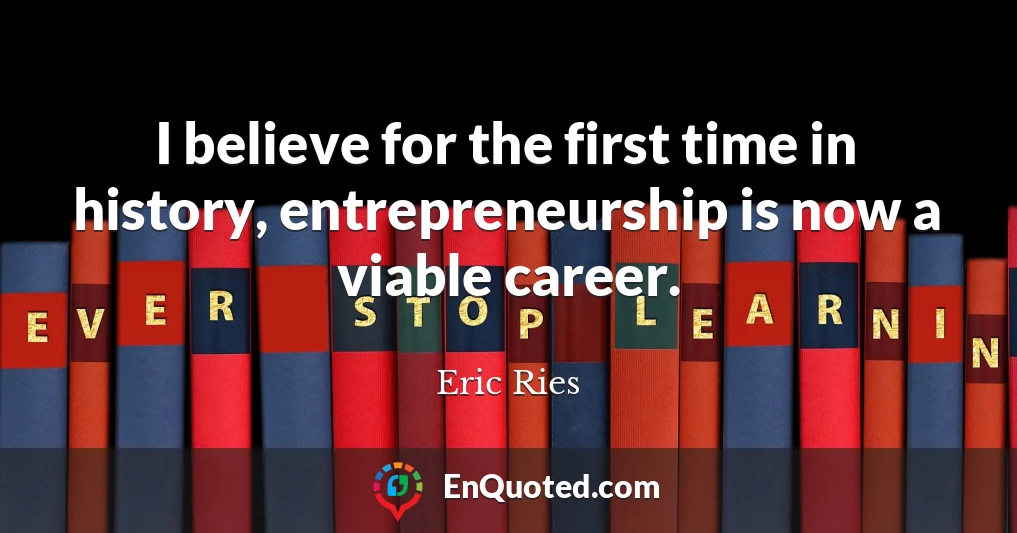 I believe for the first time in history, entrepreneurship is now a viable career.