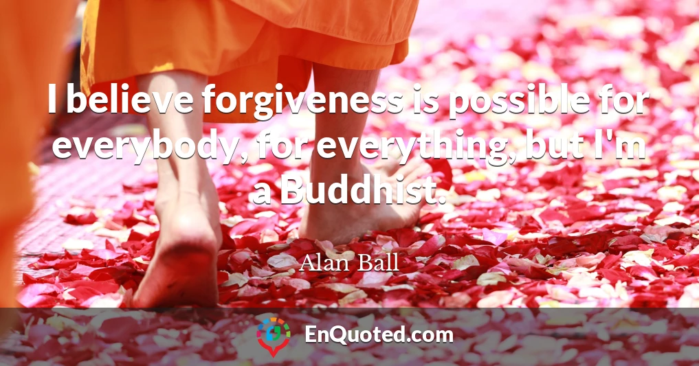 I believe forgiveness is possible for everybody, for everything, but I'm a Buddhist.