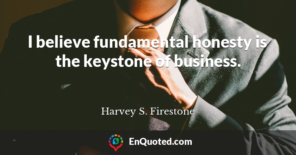 I believe fundamental honesty is the keystone of business.