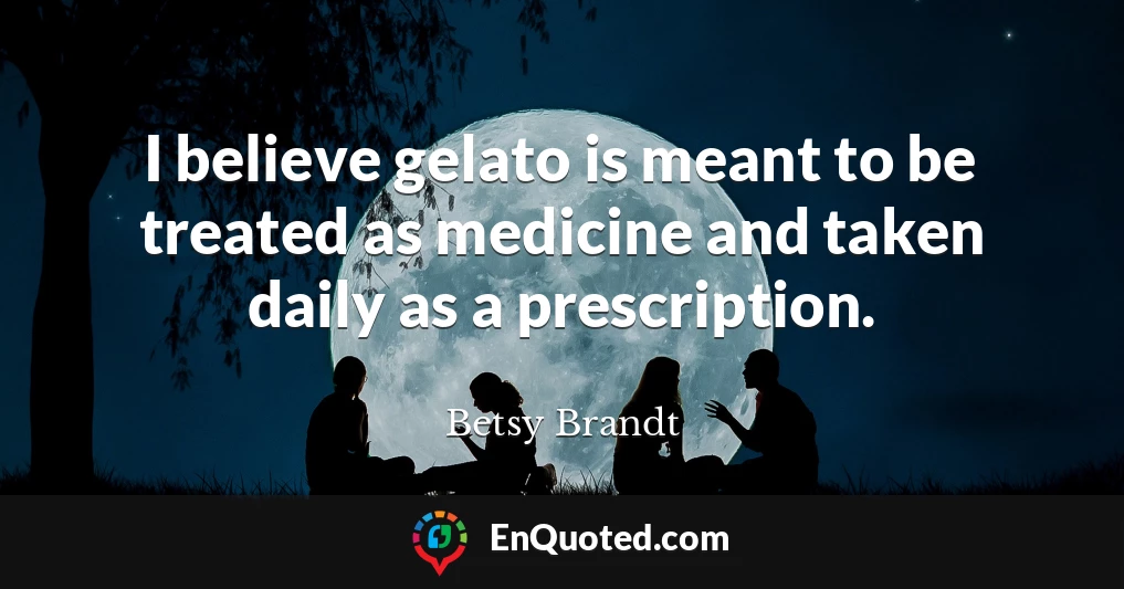 I believe gelato is meant to be treated as medicine and taken daily as a prescription.