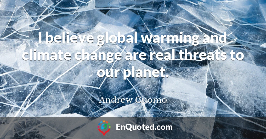 I believe global warming and climate change are real threats to our planet.