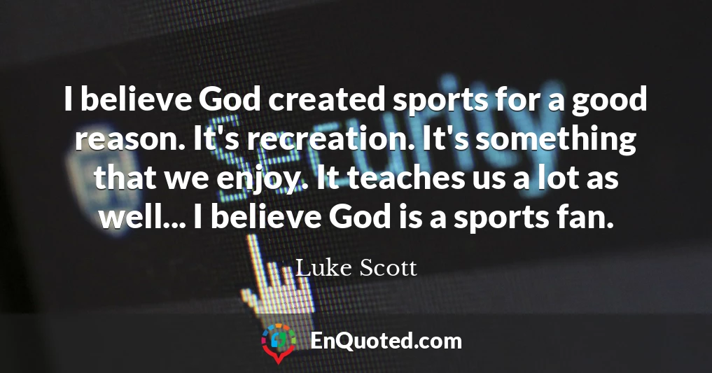 I believe God created sports for a good reason. It's recreation. It's something that we enjoy. It teaches us a lot as well... I believe God is a sports fan.