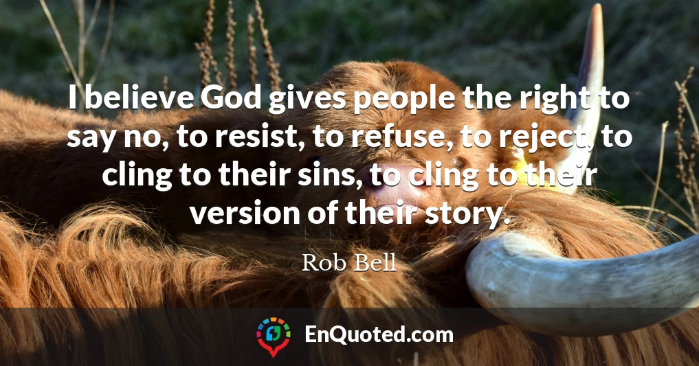 I believe God gives people the right to say no, to resist, to refuse, to reject, to cling to their sins, to cling to their version of their story.