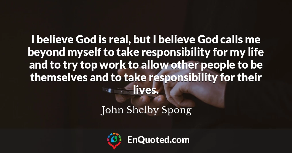 I believe God is real, but I believe God calls me beyond myself to take responsibility for my life and to try top work to allow other people to be themselves and to take responsibility for their lives.