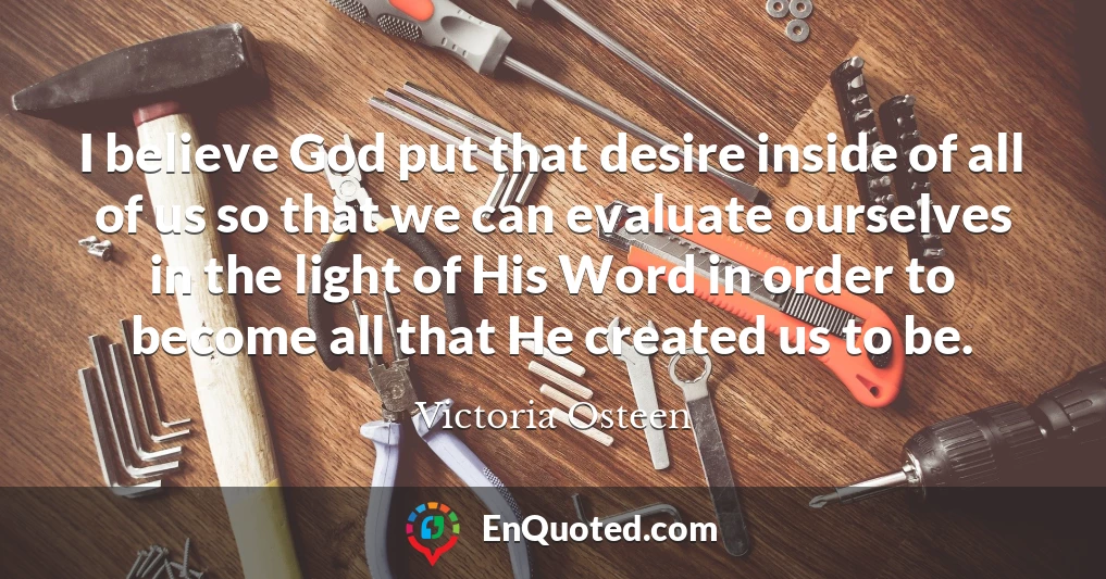 I believe God put that desire inside of all of us so that we can evaluate ourselves in the light of His Word in order to become all that He created us to be.