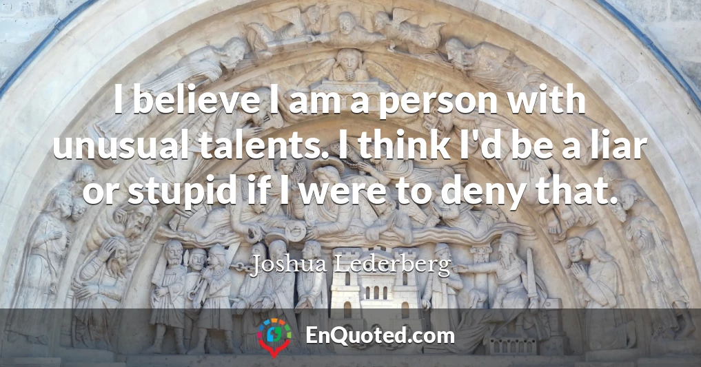 I believe I am a person with unusual talents. I think I'd be a liar or stupid if I were to deny that.