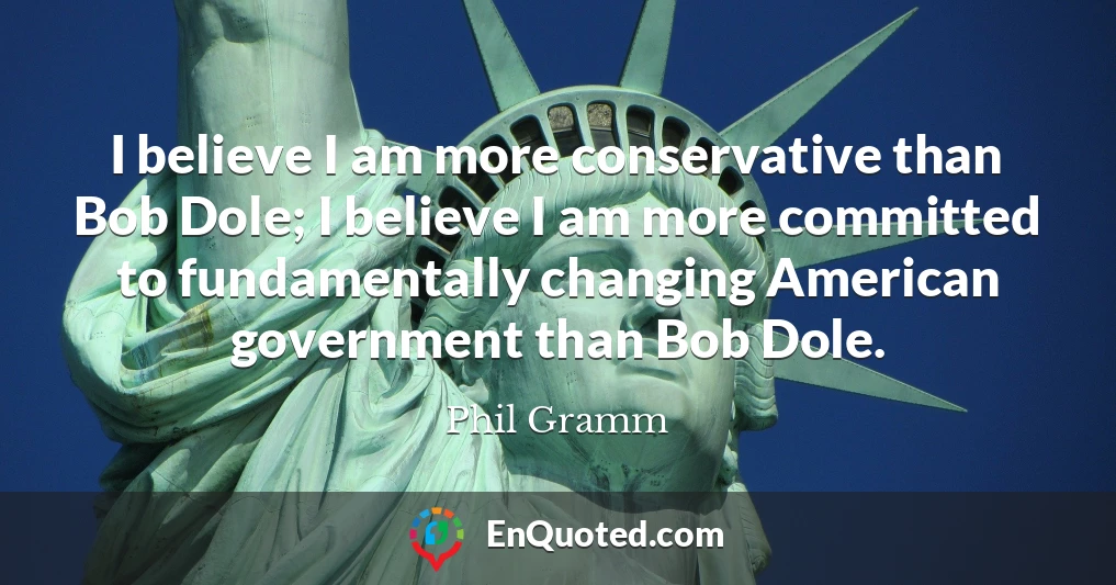 I believe I am more conservative than Bob Dole; I believe I am more committed to fundamentally changing American government than Bob Dole.