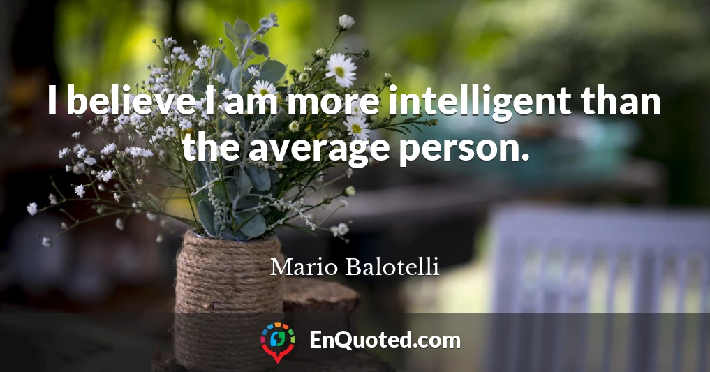 I believe I am more intelligent than the average person.