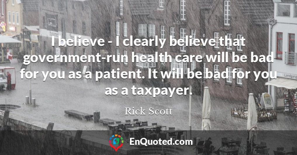 I believe - I clearly believe that government-run health care will be bad for you as a patient. It will be bad for you as a taxpayer.