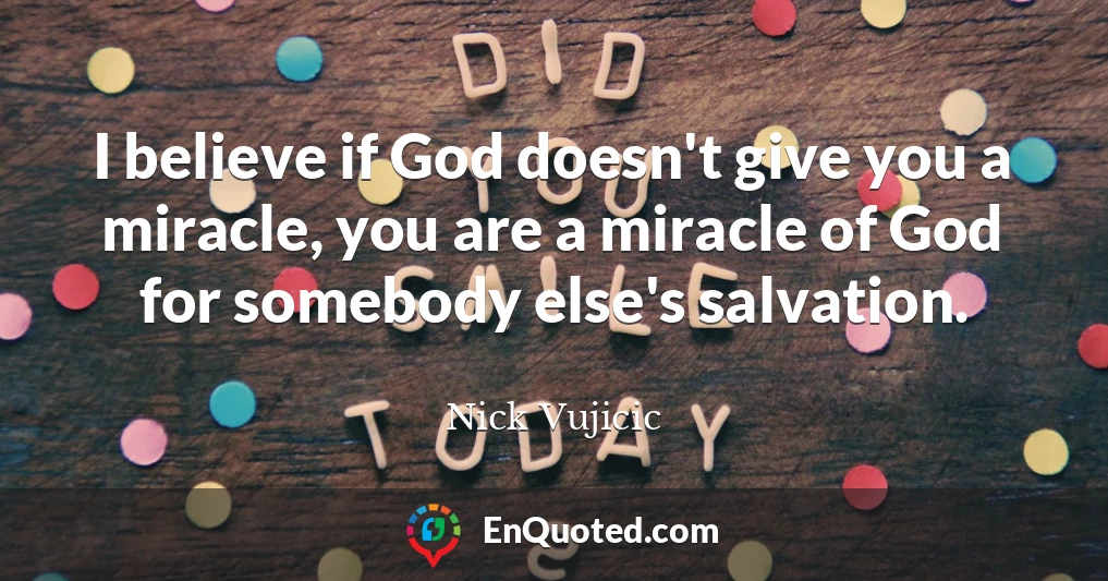 I believe if God doesn't give you a miracle, you are a miracle of God for somebody else's salvation.