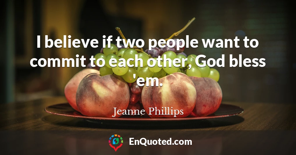 I believe if two people want to commit to each other, God bless 'em.