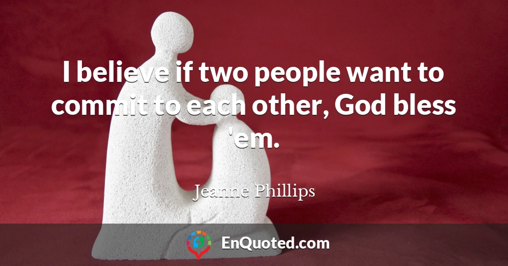 I believe if two people want to commit to each other, God bless 'em.