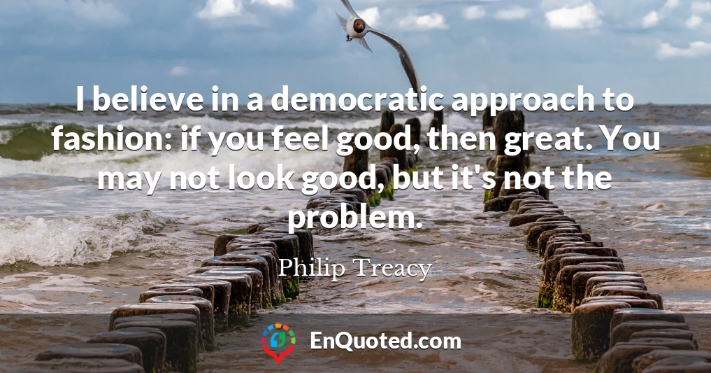 I believe in a democratic approach to fashion: if you feel good, then great. You may not look good, but it's not the problem.