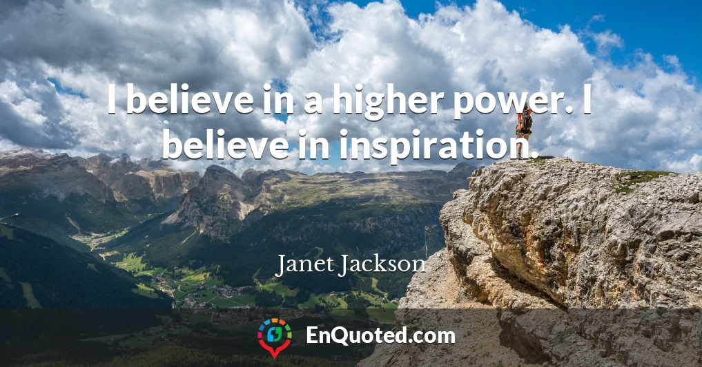 I believe in a higher power. I believe in inspiration.