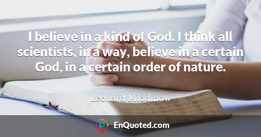 I believe in a kind of God. I think all scientists, in a way, believe in a certain God, in a certain order of nature.