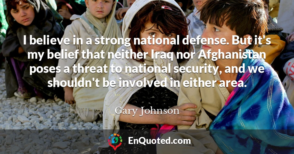 I believe in a strong national defense. But it's my belief that neither Iraq nor Afghanistan poses a threat to national security, and we shouldn't be involved in either area.