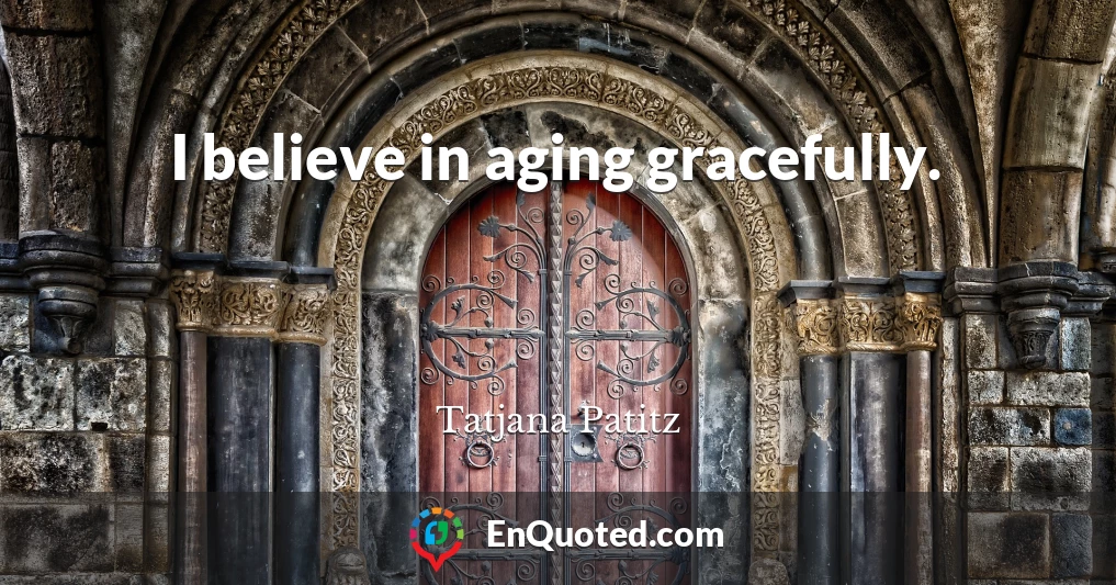 I believe in aging gracefully.