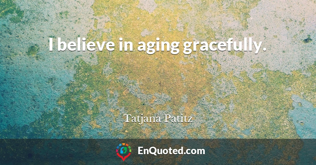 I believe in aging gracefully.