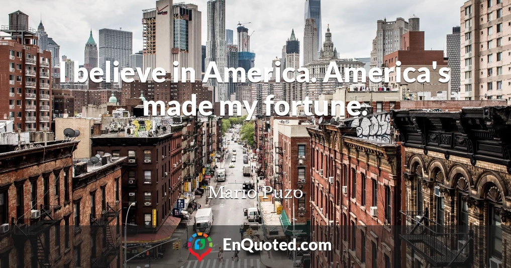 I believe in America. America's made my fortune.