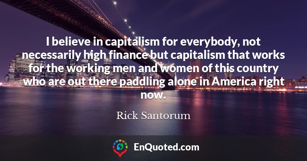 I believe in capitalism for everybody, not necessarily high finance but capitalism that works for the working men and women of this country who are out there paddling alone in America right now.