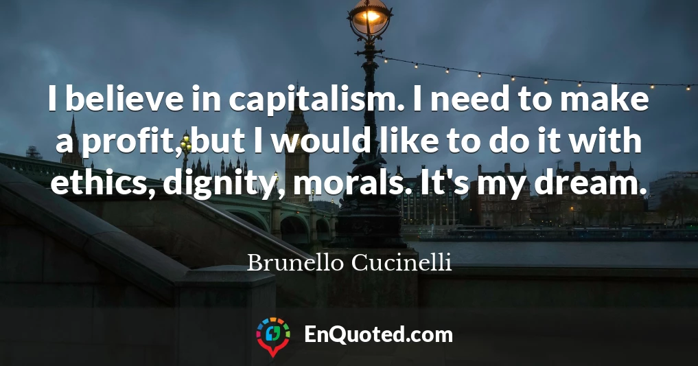 I believe in capitalism. I need to make a profit, but I would like to do it with ethics, dignity, morals. It's my dream.