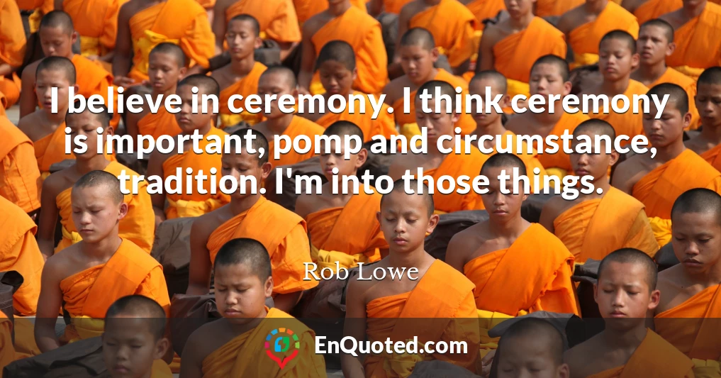 I believe in ceremony. I think ceremony is important, pomp and circumstance, tradition. I'm into those things.