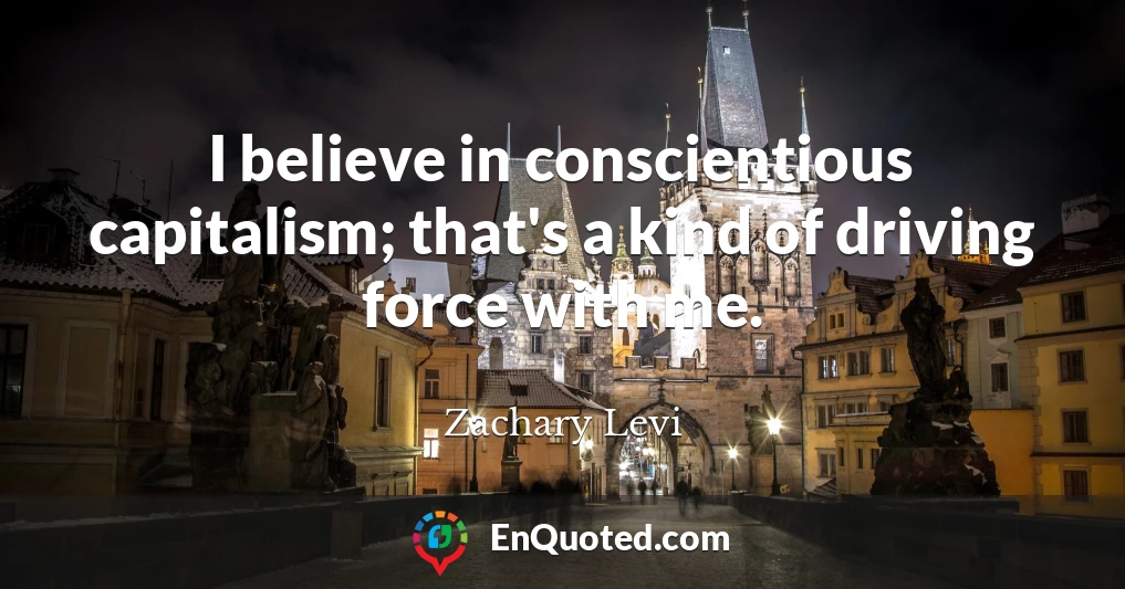 I believe in conscientious capitalism; that's a kind of driving force with me.