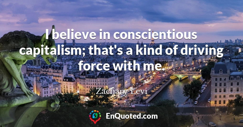 I believe in conscientious capitalism; that's a kind of driving force with me.