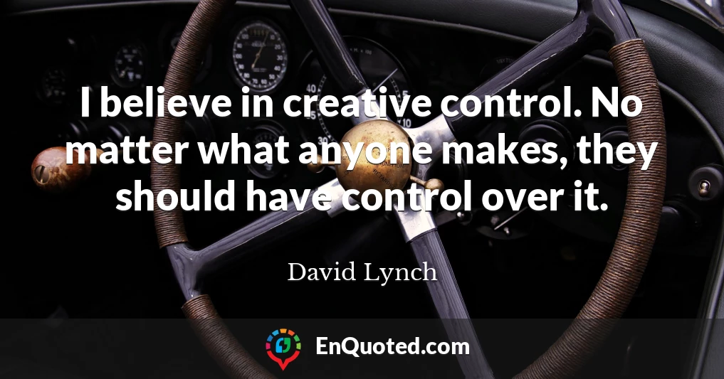 I believe in creative control. No matter what anyone makes, they should have control over it.