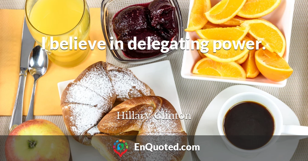 I believe in delegating power.