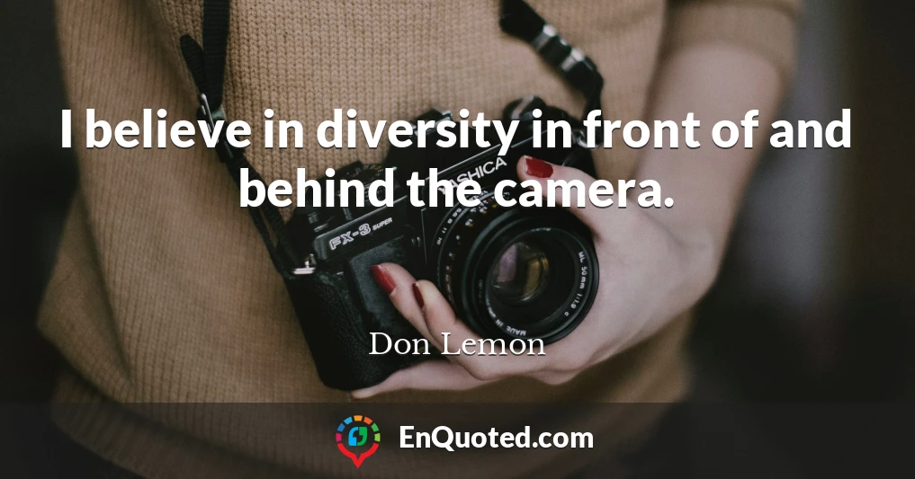 I believe in diversity in front of and behind the camera.