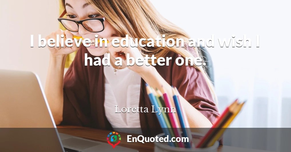 I believe in education and wish I had a better one.