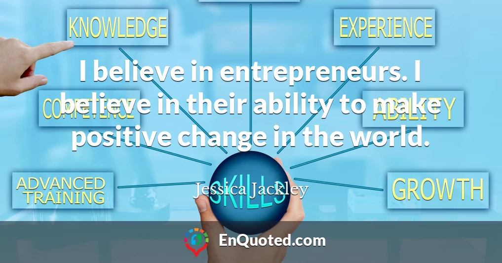 I believe in entrepreneurs. I believe in their ability to make positive change in the world.