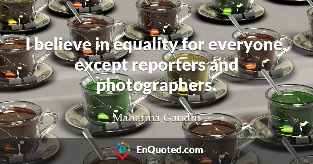 I believe in equality for everyone, except reporters and photographers.