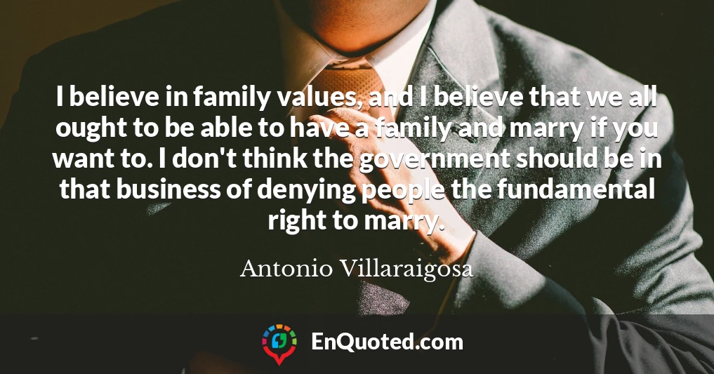 I believe in family values, and I believe that we all ought to be able to have a family and marry if you want to. I don't think the government should be in that business of denying people the fundamental right to marry.