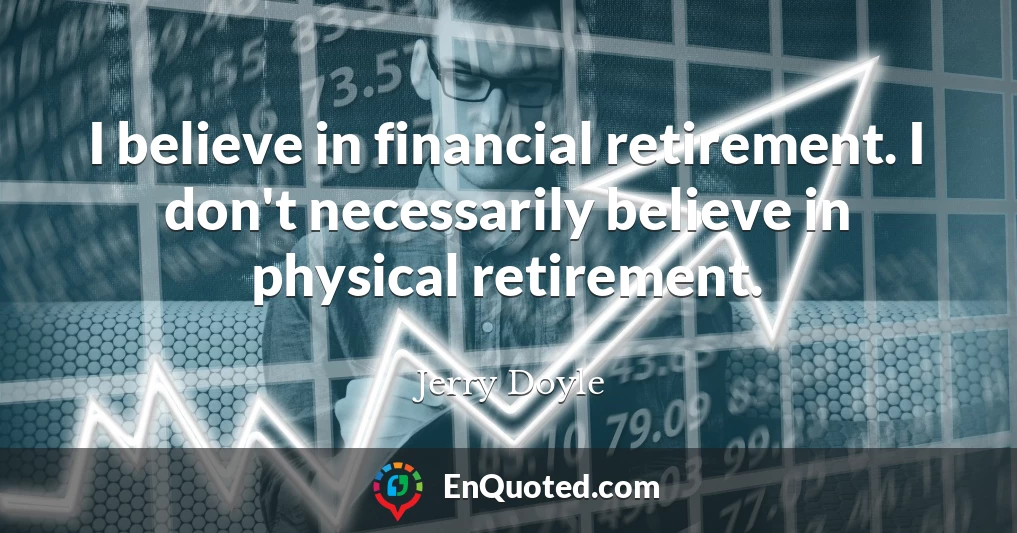 I believe in financial retirement. I don't necessarily believe in physical retirement.