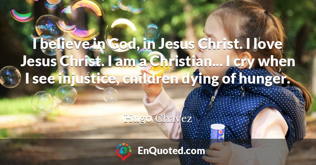 I believe in God, in Jesus Christ. I love Jesus Christ. I am a Christian... I cry when I see injustice, children dying of hunger.