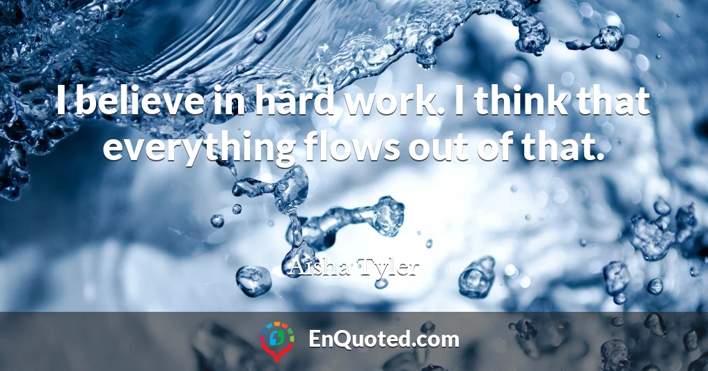 I believe in hard work. I think that everything flows out of that.