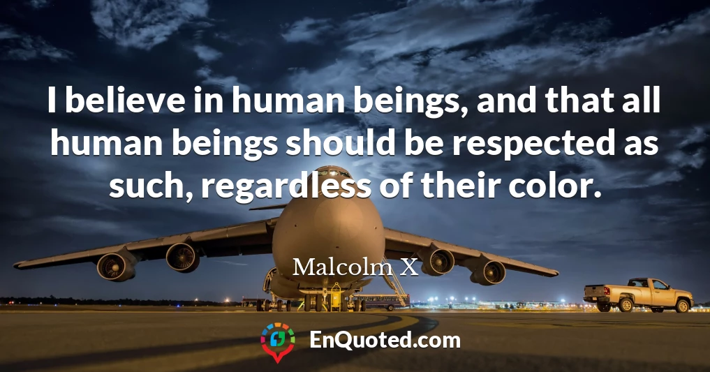I believe in human beings, and that all human beings should be respected as such, regardless of their color.